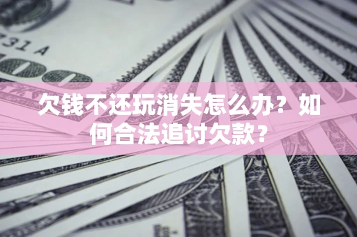北京欠钱不还玩消失怎么办？如何合法追讨欠款？