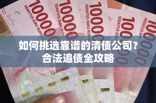 北京如何挑选靠谱的清债公司?合法追债全攻略 北京如何挑选靠谱的清债公司?合法追债全攻略