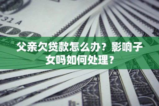 北京父亲欠贷款怎么办？影响子女吗如何处理？
