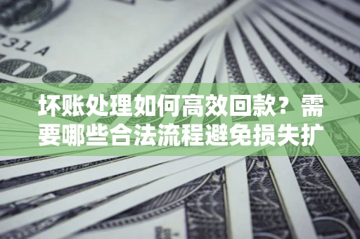 北京坏账处理如何高效回款？需要哪些合法流程避免损失扩大？