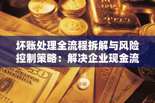北京坏账处理全流程拆解与风险控制策略：解决企业现金流顽疾的实战指南