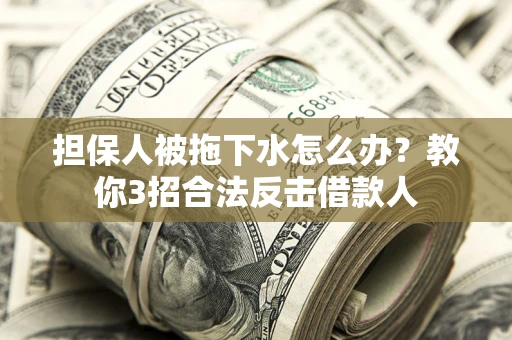 北京担保人被拖下水怎么办？教你3招合法反击借款人