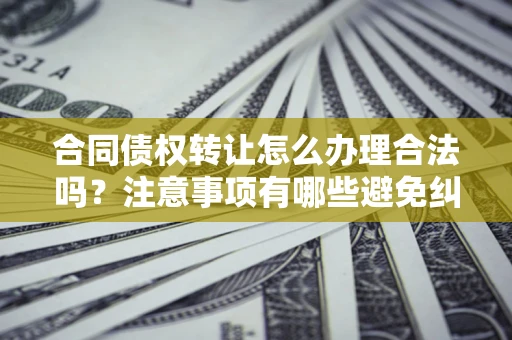 北京合同债权转让怎么办理合法吗？注意事项有哪些避免纠纷？