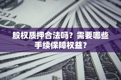 北京股权质押合法吗？需要哪些手续保障权益？