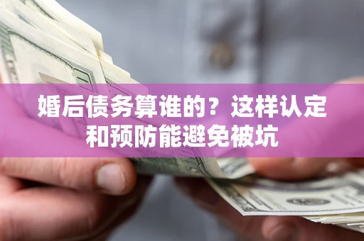 北京婚后债务算谁的？这样认定和预防能避免被坑