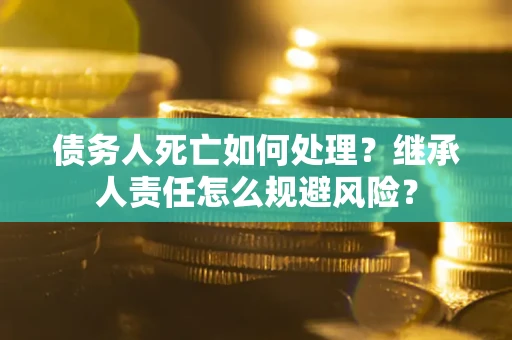 北京债务人死亡如何处理?继承人责任怎么规避风险? 北京债务人死亡如何处理?继承人责任怎么规避风险?