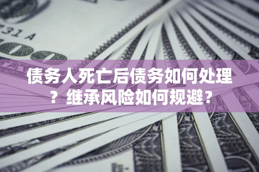北京债务人死亡后债务如何处理？继承风险如何规避？