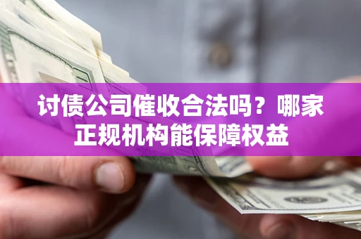 北京讨债公司催收合法吗？哪家正规机构能保障权益