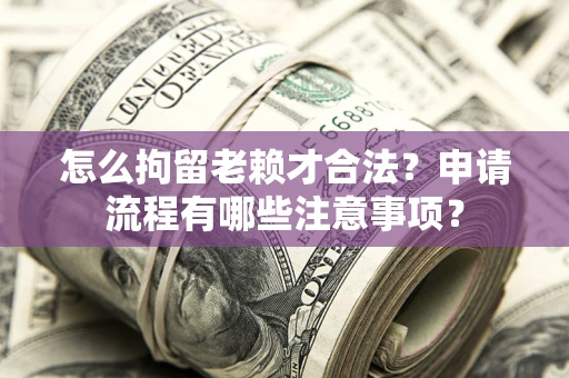 北京怎么拘留老赖才合法？申请流程有哪些注意事项？