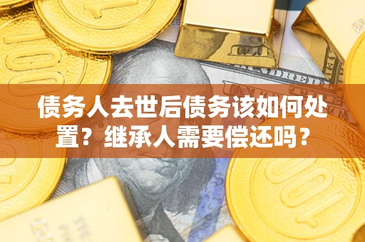 北京债务人去世后债务该如何处置？继承人需要偿还吗？