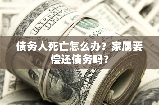 北京债务人死亡怎么办？家属要偿还债务吗？