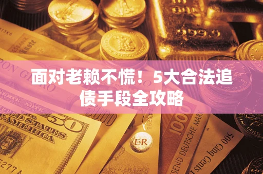 北京面对老赖不慌！5大合法追债手段全攻略