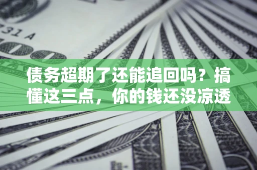 北京债务超期了还能追回吗？搞懂这三点，你的钱还没凉透
