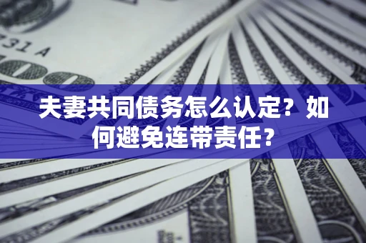北京夫妻共同债务怎么认定？如何避免连带责任？