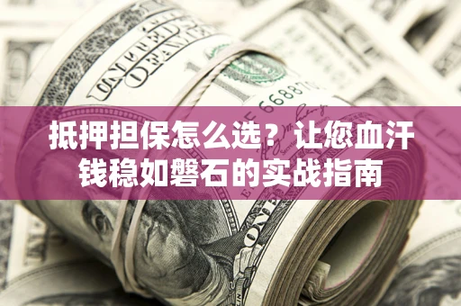 北京抵押担保怎么选？让您血汗钱稳如磐石的实战指南