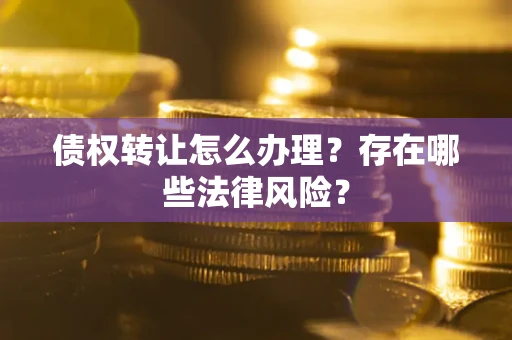北京债权转让怎么办理？存在哪些法律风险？