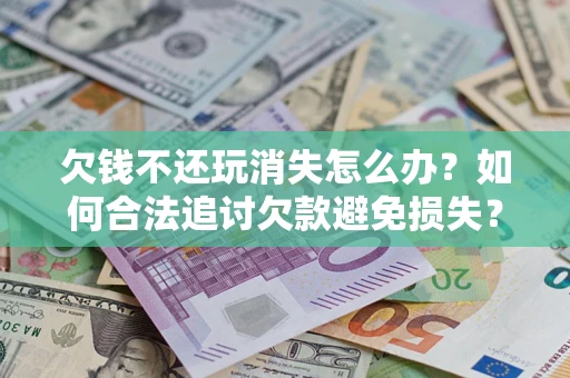 北京欠钱不还玩消失怎么办?如何合法追讨欠款避免损失? 北京欠钱不还玩消失怎么办?如何合法追讨欠款避免损失?