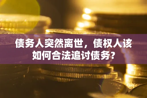 北京债务人突然离世，债权人该如何合法追讨债务？