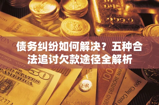 北京债务纠纷如何解决？五种合法追讨欠款途径全解析