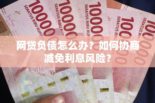北京网贷负债怎么办？如何协商减免利息风险？
