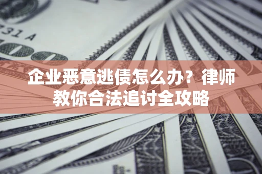北京企业恶意逃债怎么办？律师教你合法追讨全攻略
