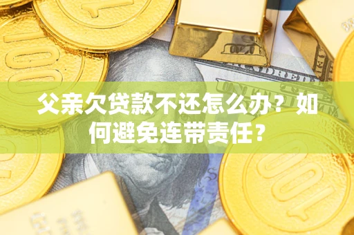 北京父亲欠贷款不还怎么办？如何避免连带责任？