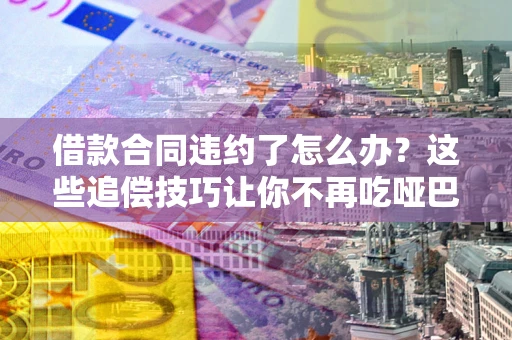 北京借款合同违约了怎么办？这些追偿技巧让你不再吃哑巴亏