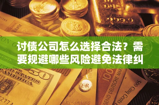 北京讨债公司怎么选择合法?需要规避哪些风险避免法律纠纷? 北京讨债公司怎么选择合法?需要规避哪些风险避免法律纠纷?