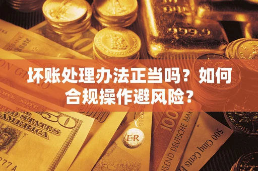 北京坏账处理办法正当吗？如何合规操作避风险？