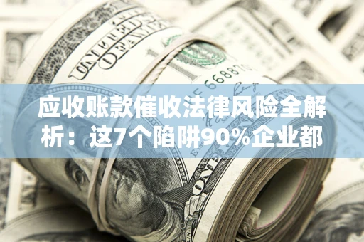 北京应收账款催收法律风险全解析：这7个陷阱90%企业都踩过（含合规应对指南）