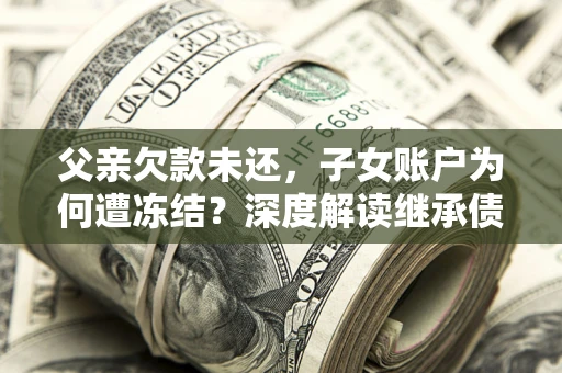 北京父亲欠款未还，子女账户为何遭冻结？深度解读继承债务迷局