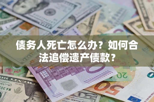 北京债务人死亡怎么办？如何合法追偿遗产债款？