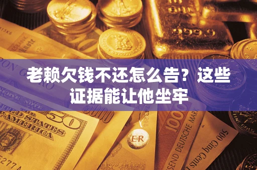 北京老赖欠钱不还怎么告？这些证据能让他坐牢