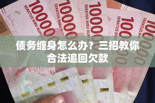 北京债务缠身怎么办？三招教你合法追回欠款