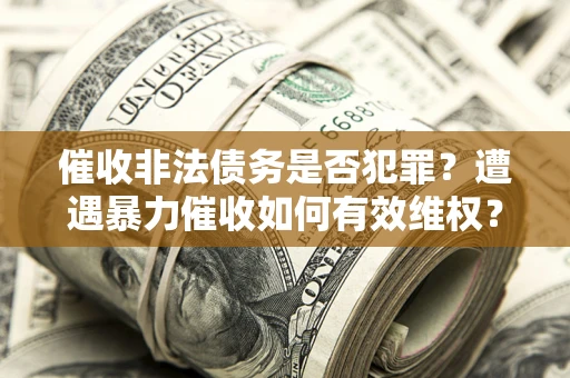 北京催收非法债务是否犯罪?遭遇暴力催收如何有效维权? 北京催收非法债务是否犯罪?遭遇暴力催收如何有效维权?