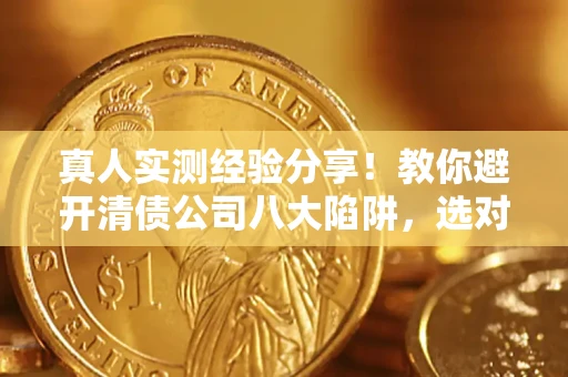 北京真人实测经验分享！教你避开清债公司八大陷阱，选对机构少走十年弯路