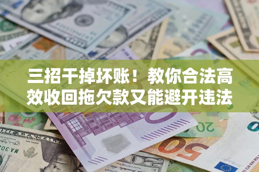 北京三招干掉坏账！教你合法高效收回拖欠款又能避开违法雷区