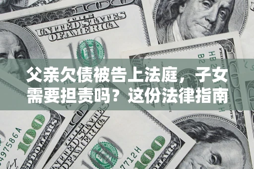 北京父亲欠债被告上法庭，子女需要担责吗？这份法律指南必须看完