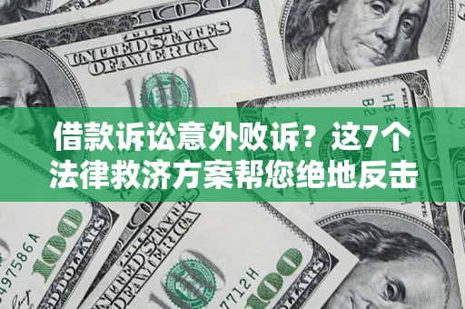 北京借款诉讼意外败诉？这7个法律救济方案帮您绝地反击！