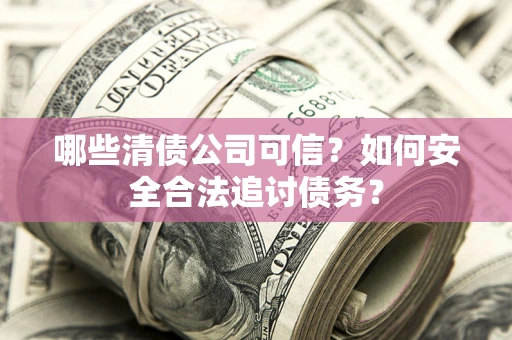 北京哪些清债公司可信？如何安全合法追讨债务？