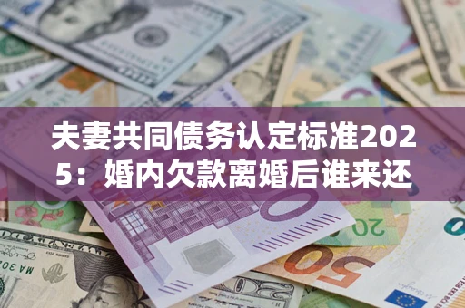 北京夫妻共同债务认定标准2025:婚内欠款离婚后谁来还? 北京夫妻共同债务认定标准2025:婚内欠款离婚后谁来还?