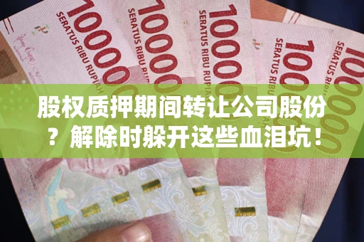 北京股权质押期间转让公司股份？解除时躲开这些血泪坑！