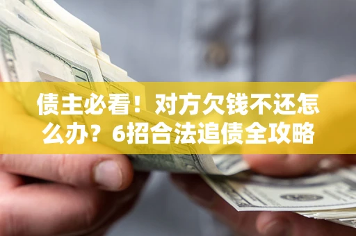北京债主必看！对方欠钱不还怎么办？6招合法追债全攻略