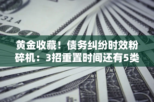 北京黄金收藏！债务纠纷时效粉碎机：3招重置时间还有5类不设年限的特殊债务