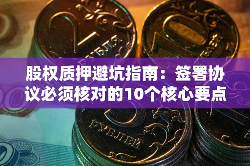 北京股权质押避坑指南:签署协议必须核对的10个核心要点 北京股权质押避坑指南:签署协议必须核对的10个核心要点