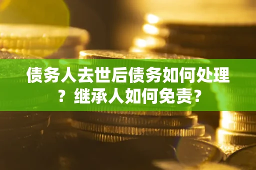 北京债务人去世后债务如何处理？继承人如何免责？