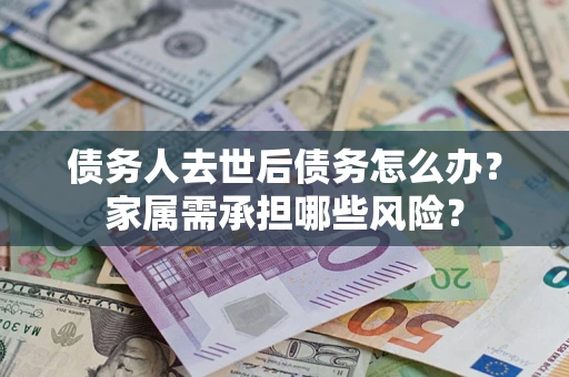 北京债务人去世后债务怎么办？家属需承担哪些风险？