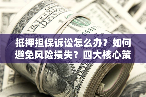 北京抵押担保诉讼怎么办？如何避免风险损失？四大核心策略全解读