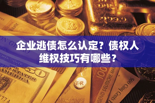 北京企业逃债怎么认定？债权人维权技巧有哪些？