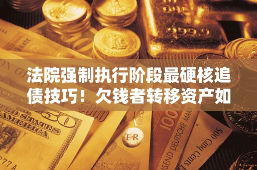 北京法院强制执行阶段最硬核追债技巧！欠钱者转移资产如何破解？